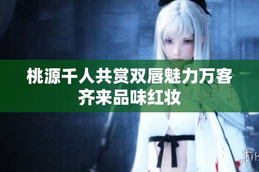 桃源千人共赏双唇魅力万客齐来品味红妆