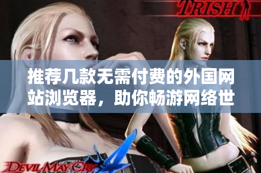 推荐几款无需付费的外国网站浏览器，助你畅游网络世界
