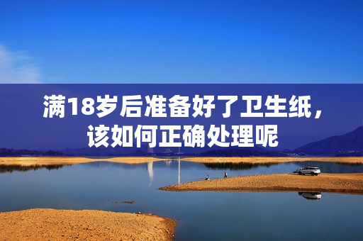 满18岁后准备好了卫生纸，该如何正确处理呢