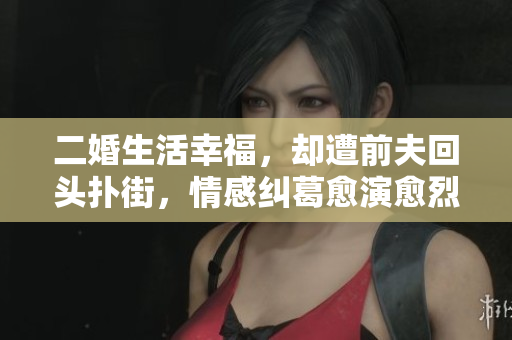 二婚生活幸福，却遭前夫回头扑街，情感纠葛愈演愈烈