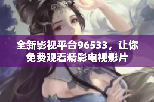 全新影视平台96533，让你免费观看精彩电视影片