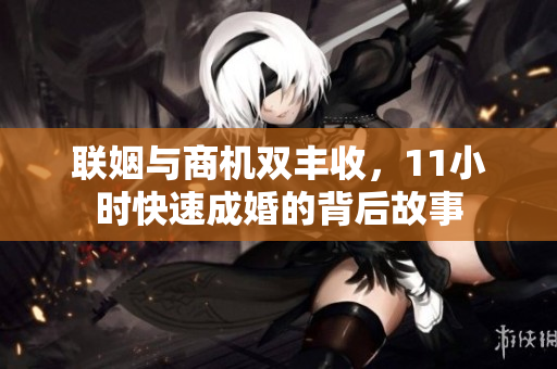 联姻与商机双丰收，11小时快速成婚的背后故事
