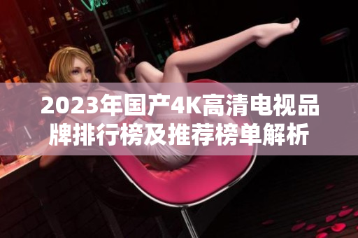2023年国产4K高清电视品牌排行榜及推荐榜单解析