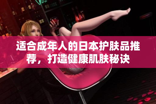 适合成年人的日本护肤品推荐，打造健康肌肤秘诀