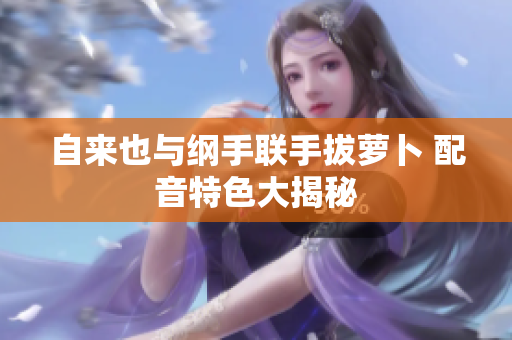 自来也与纲手联手拔萝卜 配音特色大揭秘