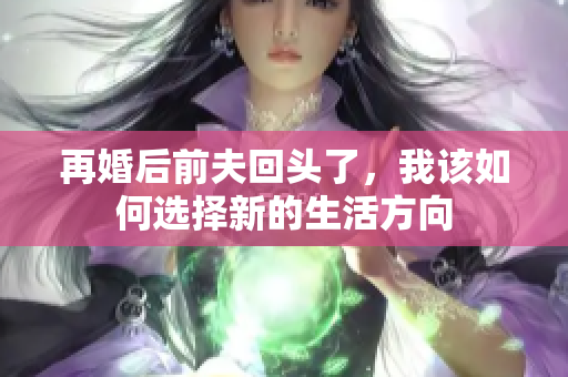 再婚后前夫回头了，我该如何选择新的生活方向