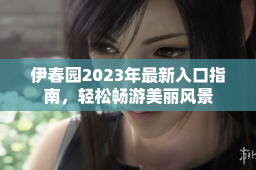 伊春园2023年最新入口指南，轻松畅游美丽风景