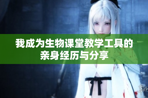 我成为生物课堂教学工具的亲身经历与分享
