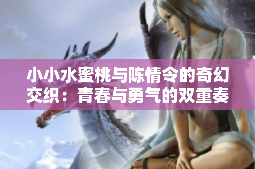 小小水蜜桃与陈情令的奇幻交织：青春与勇气的双重奏