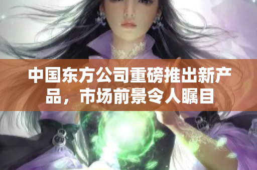 中国东方公司重磅推出新产品，市场前景令人瞩目