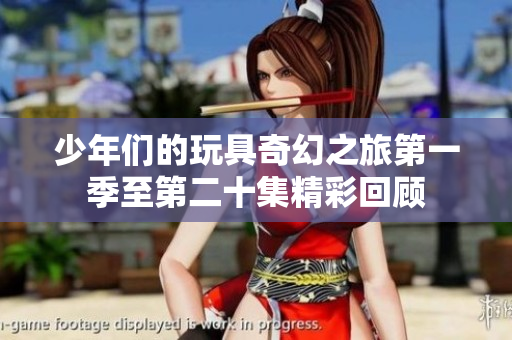 少年们的玩具奇幻之旅第一季至第二十集精彩回顾