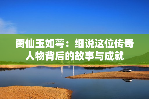 脔仙玉如萼：细说这位传奇人物背后的故事与成就