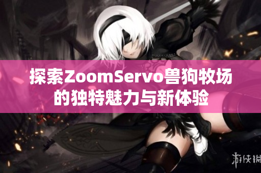 探索ZoomServo兽狗牧场的独特魅力与新体验