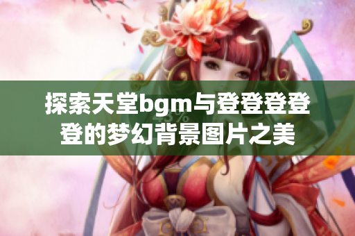 探索天堂bgm与登登登登登的梦幻背景图片之美