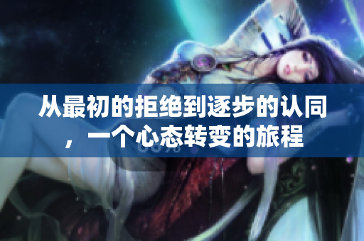 从最初的拒绝到逐步的认同，一个心态转变的旅程