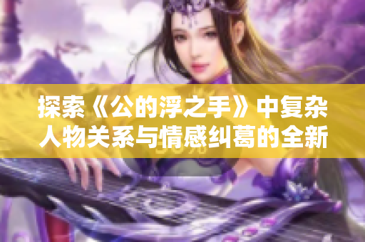 探索《公的浮之手》中复杂人物关系与情感纠葛的全新解读