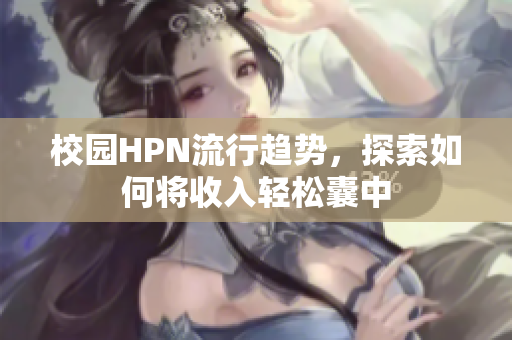 校园HPN流行趋势，探索如何将收入轻松囊中