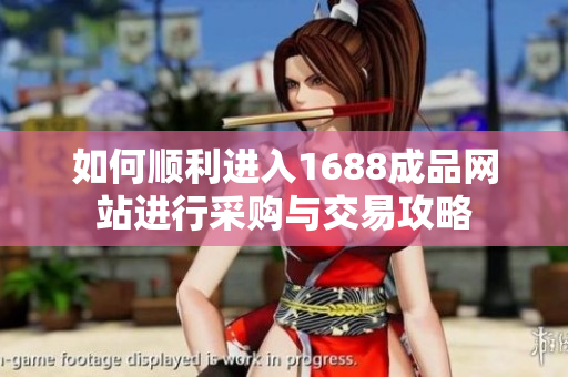 如何顺利进入1688成品网站进行采购与交易攻略