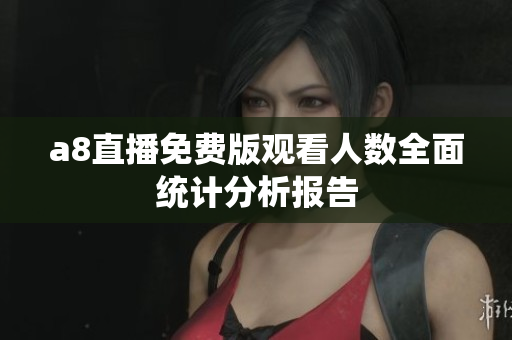 a8直播免费版观看人数全面统计分析报告