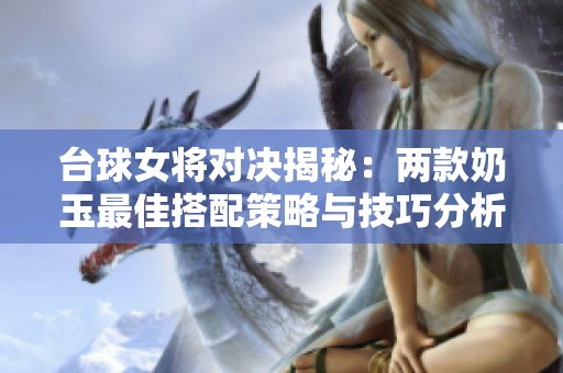 台球女将对决揭秘：两款奶玉最佳搭配策略与技巧分析