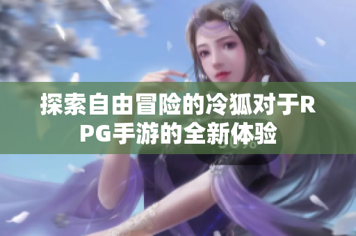 探索自由冒险的冷狐对于RPG手游的全新体验