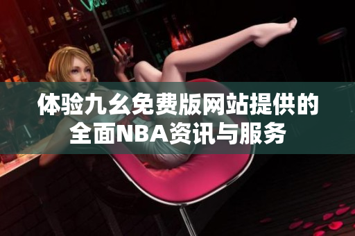 体验九幺免费版网站提供的全面NBA资讯与服务
