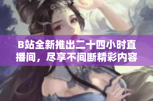 B站全新推出二十四小时直播间，尽享不间断精彩内容