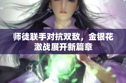 师徒联手对抗双敌，金银花激战展开新篇章