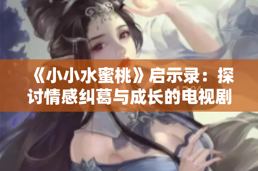 《小小水蜜桃》启示录：探讨情感纠葛与成长的电视剧之旅