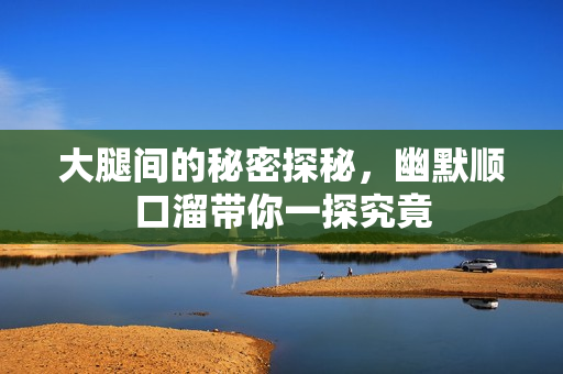 大腿间的秘密探秘，幽默顺口溜带你一探究竟