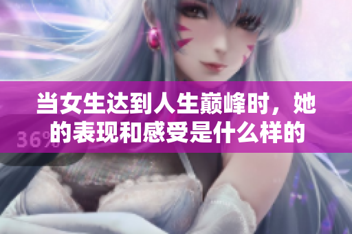 当女生达到人生巅峰时，她的表现和感受是什么样的