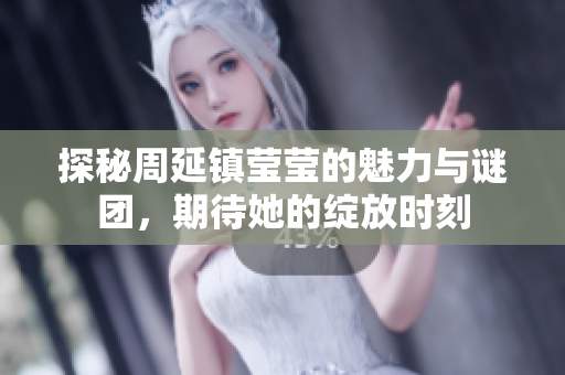 探秘周延镇莹莹的魅力与谜团，期待她的绽放时刻