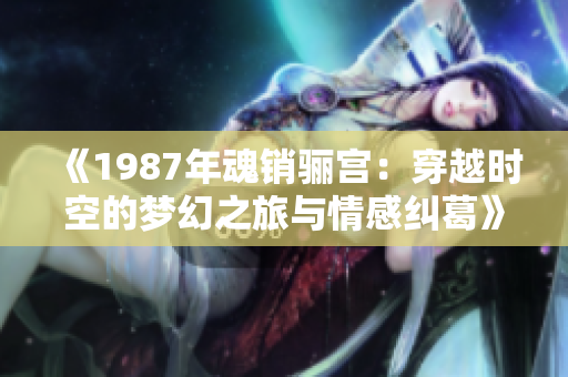 《1987年魂销骊宫：穿越时空的梦幻之旅与情感纠葛》