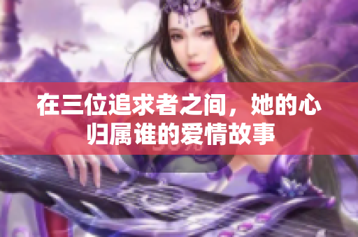 在三位追求者之间，她的心归属谁的爱情故事