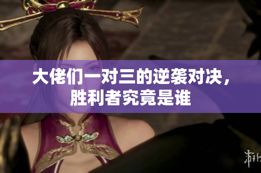 大佬们一对三的逆袭对决，胜利者究竟是谁