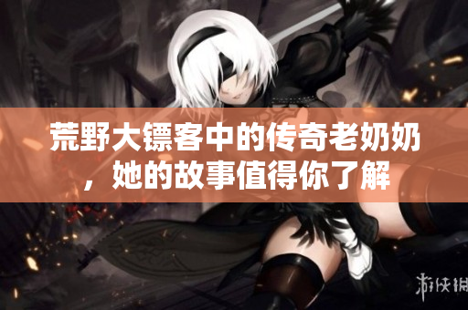 荒野大镖客中的传奇老奶奶，她的故事值得你了解