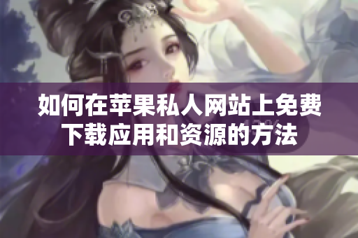 如何在苹果私人网站上免费下载应用和资源的方法