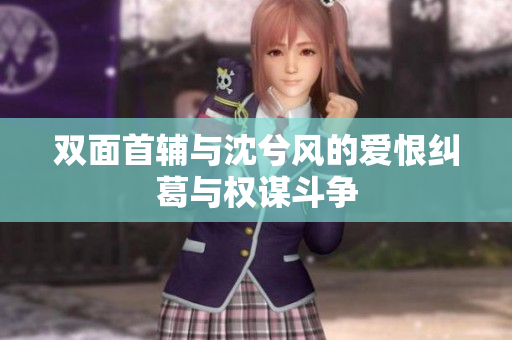 双面首辅与沈兮风的爱恨纠葛与权谋斗争