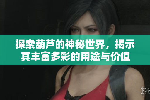 探索葫芦的神秘世界，揭示其丰富多彩的用途与价值