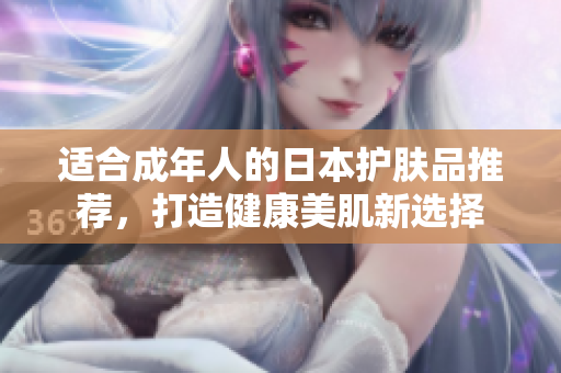 适合成年人的日本护肤品推荐，打造健康美肌新选择