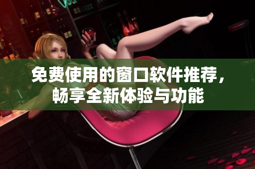 免费使用的窗口软件推荐，畅享全新体验与功能