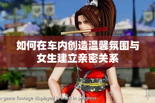 如何在车内创造温馨氛围与女生建立亲密关系