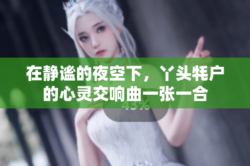 在静谧的夜空下，丫头牦户的心灵交响曲一张一合
