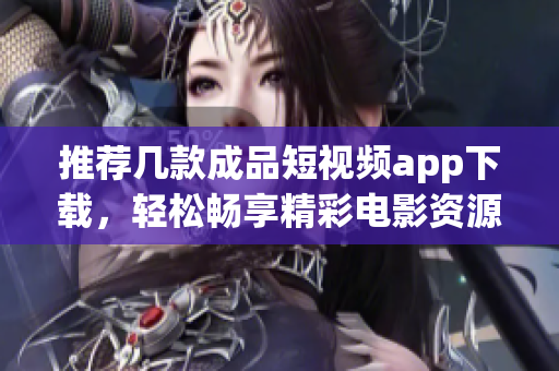 推荐几款成品短视频app下载，轻松畅享精彩电影资源