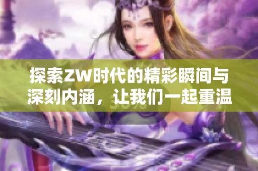 探索ZW时代的精彩瞬间与深刻内涵，让我们一起重温这段历史