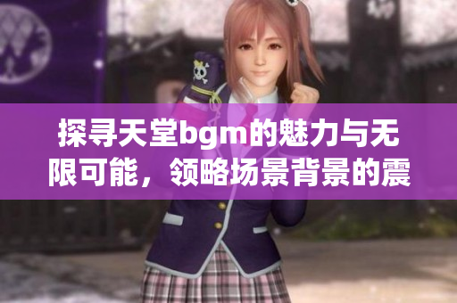 探寻天堂bgm的魅力与无限可能，领略场景背景的震撼效果