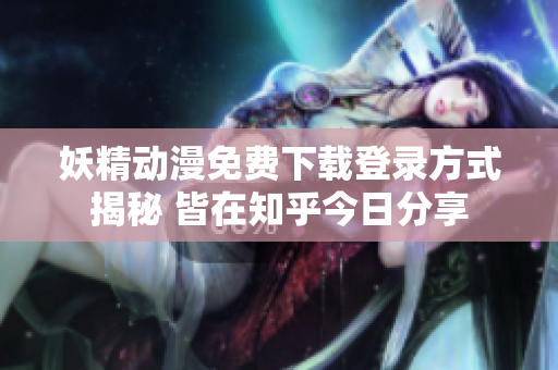 妖精动漫免费下载登录方式揭秘 皆在知乎今日分享