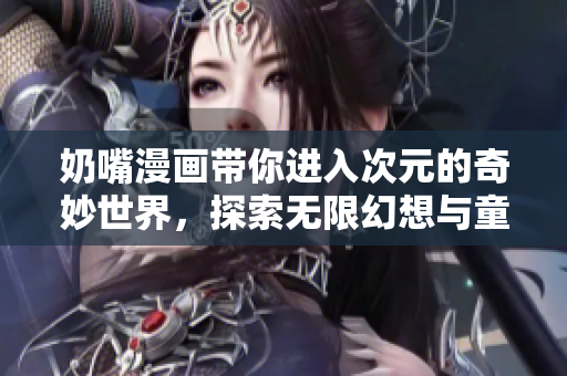 奶嘴漫画带你进入次元的奇妙世界，探索无限幻想与童趣