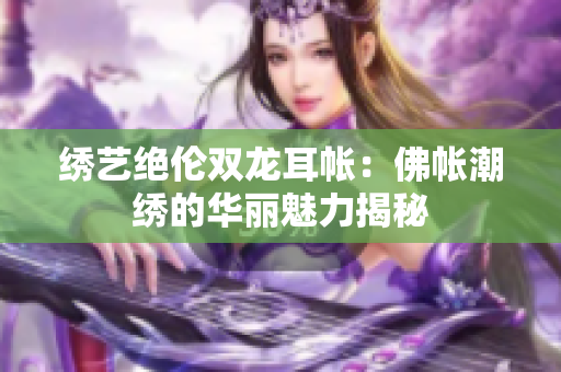 绣艺绝伦双龙耳帐：佛帐潮绣的华丽魅力揭秘