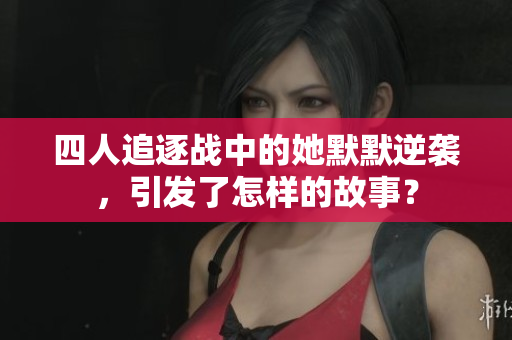 四人追逐战中的她默默逆袭，引发了怎样的故事？